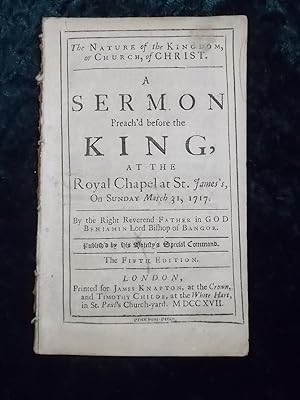 Bild des Verkufers fr THE NATURE OF THE KINGDOM, OR CHURCH, OF CHRIST. A SERMON PREACH D BEFORE THE KING, AT THE ROYAL CHAPEL AT ST. JAMES S, ON SUNDAY MARCH 31, 1717. BY . BENJAMIN LORD BISHOP OF BANGOR THE FIFTH EDITION. zum Verkauf von Gage Postal Books