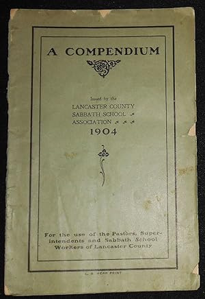 A Compendium Issued by the Lancaster County Sabbath School Association 1904: For the use of the P...