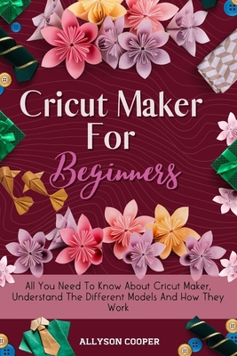 Seller image for Cricut Maker For Beginners: All You Need To Know About Cricut Maker, Understand The Different Models And How They Work (Paperback or Softback) for sale by BargainBookStores