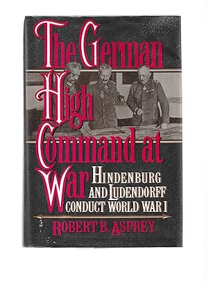 THE GERMAN HIGH COMMAND AT WAR: Hindenburg And Ludendorff Conduct World War I.