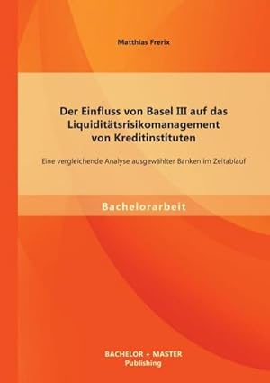 Seller image for Der Einfluss von Basel III auf das Liquidittsrisikomanagement von Kreditinstituten: Eine vergleichende Analyse ausgewhlter Banken im Zeitablauf for sale by AHA-BUCH GmbH