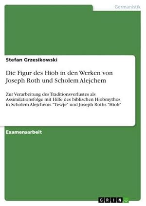 Bild des Verk�ufers f�r Die Figur des Hiob in den Werken von Joseph Roth und Scholem Alejchem : Zur Verarbeitung des Traditionsverlustes als Assimilationsfolge mit Hilfe des biblischen Hiobmythos in Scholem Alejchems "Tewje" und Joseph Roths "Hiob" zum Verkauf von AHA-BUCH GmbH