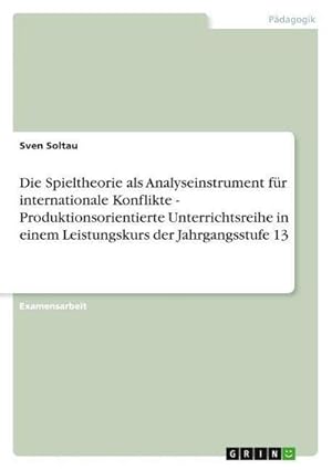 Bild des Verkufers fr Die Spieltheorie als Analyseinstrument fr internationale Konflikte - Produktionsorientierte Unterrichtsreihe in einem Leistungskurs der Jahrgangsstufe 13 zum Verkauf von AHA-BUCH GmbH