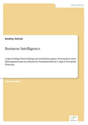 Seller image for Business Intelligence : Gegenwrtige Entwicklung und projektbezogene Konzeption eines Planungsinstruments anhand der Standardsoftware Cognos Enterprise Planning for sale by AHA-BUCH GmbH