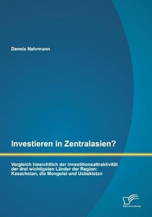 Seller image for Investieren in Zentralasien? Vergleich hinsichtlich der Investitionsattraktivitt der drei wichtigsten Lnder der Region: Kasachstan, die Mongolei und Usbekistan for sale by AHA-BUCH GmbH