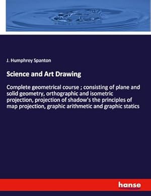 Seller image for Science and Art Drawing : Complete geometrical course ; consisting of plane and solid geometry, orthographic and isometric projection, projection of shadow's the principles of map projection, graphic arithmetic and graphic statics for sale by AHA-BUCH GmbH