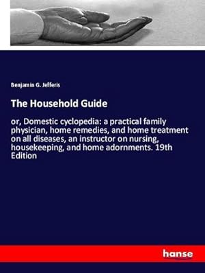 Seller image for The Household Guide : or, Domestic cyclopedia: a practical family physician, home remedies, and home treatment on all diseases, an instructor on nursing, housekeeping, and home adornments. 19th Edition for sale by AHA-BUCH GmbH