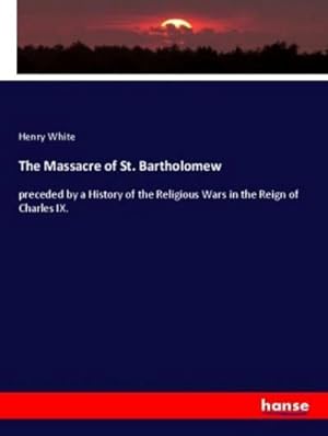Seller image for The Massacre of St. Bartholomew : preceded by a History of the Religious Wars in the Reign of Charles IX. for sale by AHA-BUCH GmbH