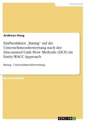 Bild des Verkufers fr Einflussfaktor Rating auf die Unternehmensbewertung nach der Discounted Cash Flow Methode (DCF) im Entity WACC Approach : Rating - Unternehmensbewertung zum Verkauf von AHA-BUCH GmbH