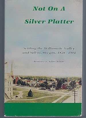 Bild des Verkufers fr Not on a Silver Platter: Settling the Willamette Valley and Salem, Oregon, 1956-1904 zum Verkauf von Turn-The-Page Books