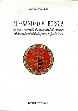 Alessandro VI Borgia. Con ampi ragguagli sulla vita di Lucrezia docile strumento e vittima di dis...