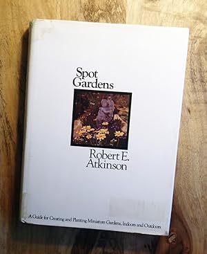 SPOT GARDENS : A Guide for Creating and Planting Miniature Gardens, Indoors and Outdoors,