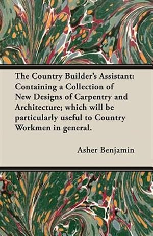 Seller image for Country Builder's Assistant : Containing a Collection of New Designs of Carpentry and Architecture; Which Will Be Particularly Useful to Country Workmen in General. for sale by GreatBookPrices