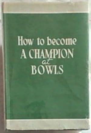 HOW TO BECOME A CHAMPION AT BOWLS - AN ACCEPTED TEXT BOOK OF THE GAME FROM EVERY ANGLE - A COMPLE...