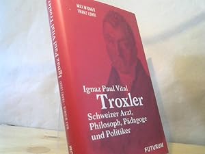 Ignaz Paul Vital Troxler : schweizer Arzt, Philosoph, Pädagoge und Politiker. Franz Lohri, Max Wi...