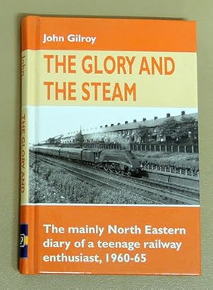 The Glory and the Steam: The Mainly North-Eastern Diary of a Teenage Railway Enthusiast 1960 - 19...