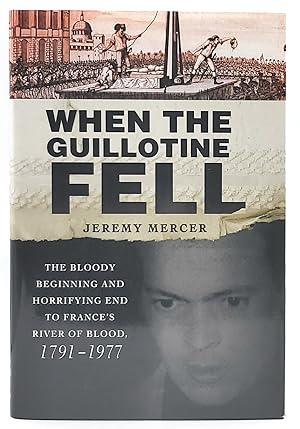 When the Guillotine Fell: The Bloody Beginning and Horrifying End to France's River of Blood, 179...