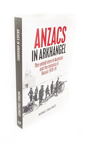 ANZACs in Arkhangel The untold story of Australia and the invasion of Russia 1918-19