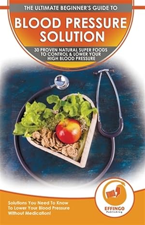 Seller image for Blood Pressure Solution: The Ultimate Beginner's 30 Proven Natural Super Foods To Control & Lower Your High Blood Pressure - Solutions You Need To Kno for sale by GreatBookPrices