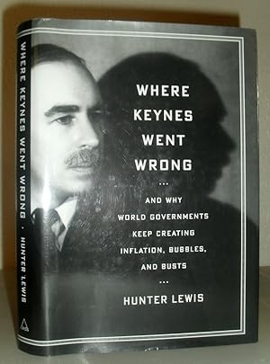 Where Keynes Went Wrong - and Why World Governments Keep Creating Inflation, and Busts, Bubbles