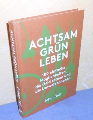 Achtsam grün leben: 100 einfache Möglichkeiten, die Geld sparen und die Umwelt schonen