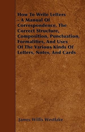 Seller image for How To Write Letters - A Manual Of Correspondence, The Correct Structure, Composition, Punctuation, Formalities, And Uses Of The Various Kinds Of Letters, Notes, And Cards for sale by moluna
