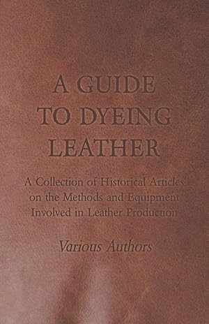 Imagen del vendedor de A Guide to Dyeing Leather - A Collection of Historical Articles on the Methods and Equipment Involved in Leather Production a la venta por moluna