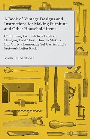 Seller image for A Book of Vintage Designs and Instructions for Making Furniture and Other Household Items - Containing Two Kitchen Tables, a Hanging Tool Chest, How to Make a Box Curb, a Lemonade Set Carrier and a Fretwork Letter Rack for sale by moluna