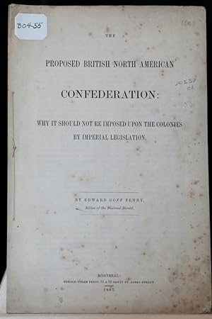 The proposed British North American Confederation: why it should not be imposed upon the colonies...