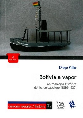 Bolivia a vapor : antropología histórica del barco cauchero (1880-1920) / Diego Villar.