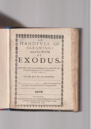 Seller image for An Handfull of Gleanings out of the BOOK of EXODUS. Probable solution of some of the mainest secrubles, and explanations of the hardest places of that booke. Scarcely given by any heretofore. By John Lightfoot, Staffordiensts, Minister of the Gospel at St. Bartholomew Exchange, London [2:] A Chronicle of the Times, and hte order of he texts of the Old Testament. Wherein the Bookes, Chapters, Psalmes, STories,Prophecies, & c. are reduced into their proper order. . . ; [a 206 page work dealing with the first book of Samuel, Kings I; the kingdoms of Judah and Israel, the Prophesie of Obadiah; etc.] for sale by Meir Turner