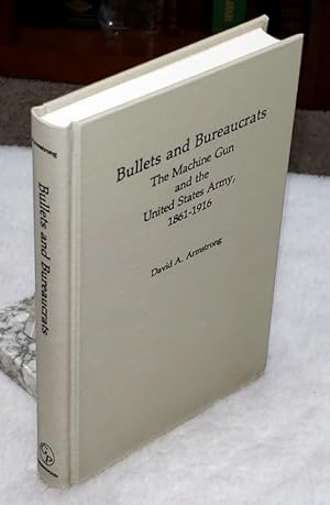 Bullets and Bureaucrats: The Machine Gun and the United States Army, 1861-1916