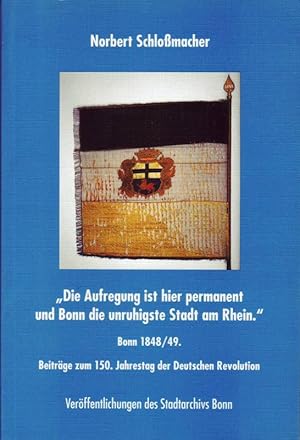"Die Aufregung ist hier permanent und Bonn die unruhigste Stadt am Rhein."; Bonn 1848/49.; Beiträ...