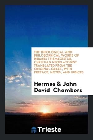 Image du vendeur pour The Theological and Philosophical Works of Hermes Trismegistus, Christian Neoplatonist. Translated from the Original Greek, with Preface, Notes, and Indices mis en vente par moluna