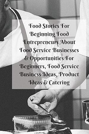 Seller image for Food Stories For Beginning Food Entrepreneurs About Food Service Businesses & Opportunities For Beginners, Food Service Business Ideas, Product Ideas & Catering for sale by moluna