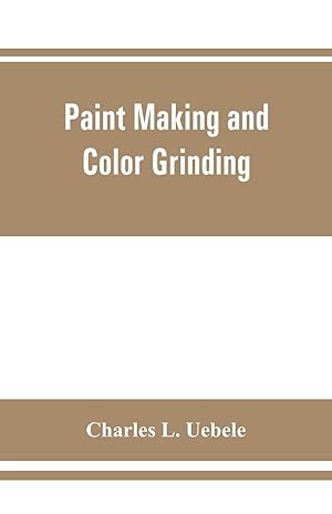 Seller image for Paint making and color grinding a practical treatise for paint manufacturers and factory managers, including comprehensive information regarding factory arrangement pigments vehicles and thinners liquid and cold water paints as well as practical worki for sale by moluna