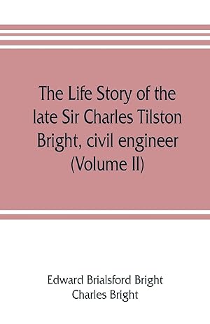 Image du vendeur pour The life story of the late Sir Charles Tilston Bright, civil engineer with which is incorporated the story of the Atlantic cable, and the first telegraph to India and the colonies (Volume II) mis en vente par moluna