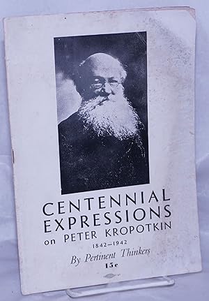 Centennial expressions on Peter Kropotkin, 1842-1942, by pertinent thinkers
