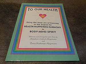 To OUR Health, The Inner Art of Dowsing in search for Health, Happiness, Harmony, in Mind, Body, ...