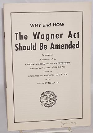 Imagen del vendedor de Why and how the Wagner Act should be amended: excerpts from a statement of the National Association of Manufacturers presented by its counsel, John C. Gall, before the Committee on Education and Labor of the United States Senate a la venta por Bolerium Books Inc.