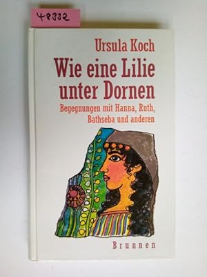 Wie eine Lilie unter Dornen : Begegnungen mit Hanna, Ruth, Bathseba und anderen Ursula Koch / ABC...