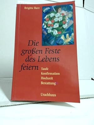 Die großen Feste des Lebens feiern : Taufe - Konfirmation - Hochzeit - Bestattung.