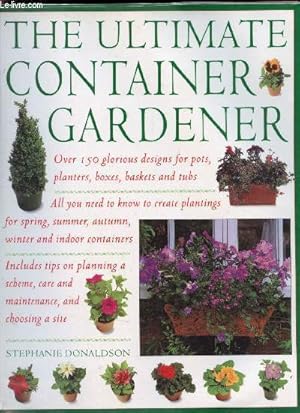 Seller image for The ultimate container gardening: over 150 glorious design for pots, planters, boxes, baskets and tubs- all you need to know to create plantings for spring, summer, autumn, winter and indoor containers - includes tips on planning a scheme, care for sale by Le-Livre