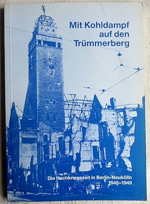 Mit Kohldampf auf den Trümmerberg : die Nachkriegszeit in Berlin-Neukölln 1945 - 1949 ; Neuköllne...