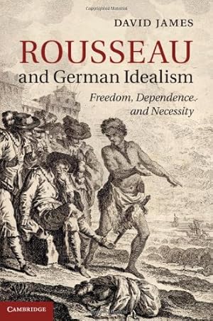 Image du vendeur pour Rousseau and German Idealism: Freedom, Dependence and Necessity by James, David [Hardcover ] mis en vente par booksXpress