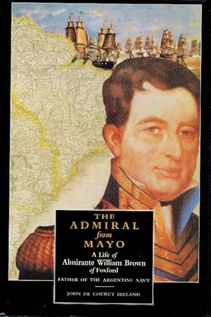 The Admiral From Mayo: A Life of Almirante William Brown of Foxford, Father of the Argentine Navy...