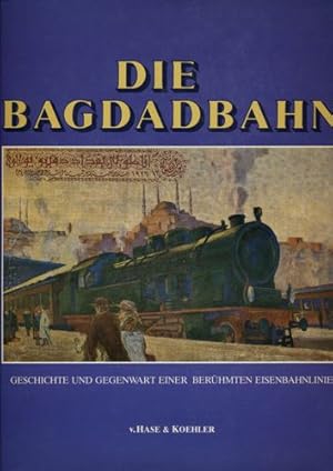 Die Bagdadbahn. Geschichte und Gegenwart einer berühmten Eisenbahnlinie.