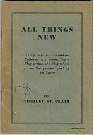 All Things New: A Play in three Acts and an Epilogue and containing a Play within the Play which ...