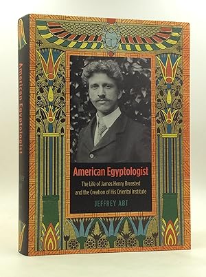 AMERICAN EGYPTOLOGIST: The Life of James Henry Breasted and the Creation of His Oriental Institute