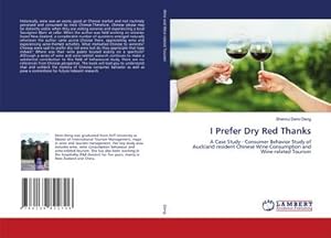 Image du vendeur pour I Prefer Dry Red Thanks : A Case Study - Consumer Behavior Study of Auckland resident Chinese Wine Consumption and Wine-related Tourism mis en vente par AHA-BUCH GmbH